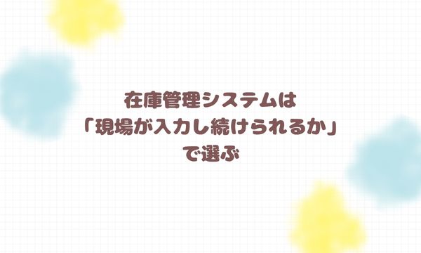 在庫管理システムは「現場が入力し続けられるか」で選ぶ